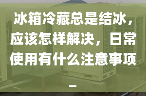 冰箱冷藏总是结冰，应该怎样解决，日常使用有什么注意事项_