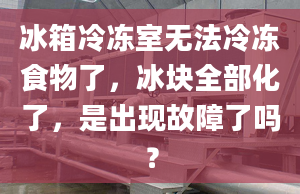 冰箱冷冻室无法冷冻食物了，冰块全部化了，是出现故障了吗？