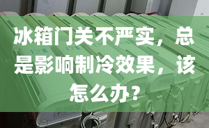 冰箱门关不严实，总是影响制冷效果，该怎么办？