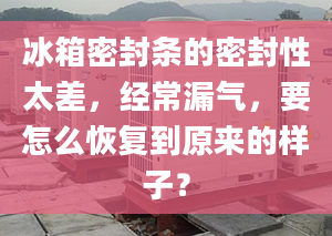 冰箱密封条的密封性太差，经常漏气，要怎么恢复到原来的样子？