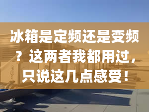 冰箱是定频还是变频？这两者我都用过，只说这几点感受！