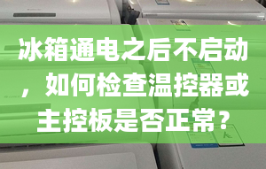 冰箱通电之后不启动，如何检查温控器或主控板是否正常？