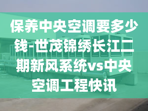 保养中央空调要多少钱-世茂锦绣长江二期新风系统vs中央空调工程快讯