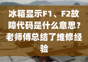 冰箱显示F1、F2故障代码是什么意思？老师傅总结了维修经验