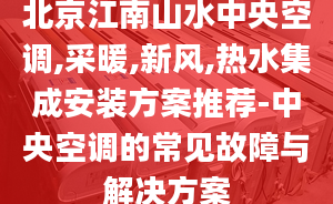 北京江南山水中央空调,采暖,新风,热水集成安装方案推荐-中央空调的常见故障与解决方案