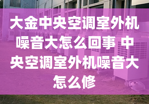 大金中央空调室外机噪音大怎么回事 中央空调室外机噪音大怎么修