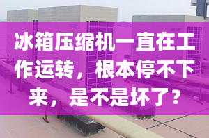 冰箱压缩机一直在工作运转，根本停不下来，是不是坏了？