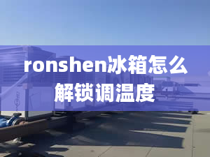 ronshen冰箱怎么解锁调温度