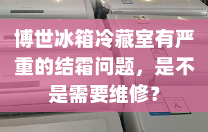 博世冰箱冷藏室有严重的结霜问题，是不是需要维修？