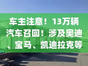 车主注意！13万辆汽车召回！涉及奥迪、宝马、凯迪拉克等