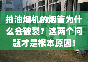 抽油烟机的烟管为什么会破裂？这两个问题才是根本原因！