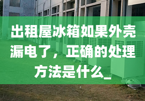 出租屋冰箱如果外壳漏电了，正确的处理方法是什么_