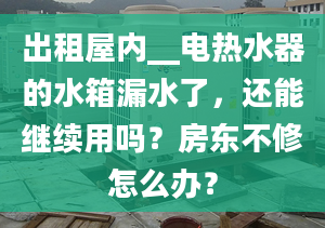 出租屋内__电热水器的水箱漏水了，还能继续用吗？房东不修怎么办？