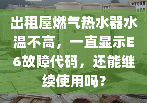 出租屋燃气热水器水温不高，一直显示E6故障代码，还能继续使用吗？