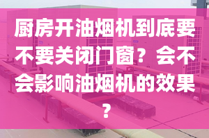 厨房开油烟机到底要不要关闭门窗？会不会影响油烟机的效果？