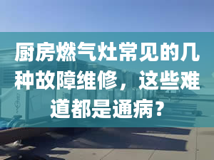 厨房燃气灶常见的几种故障维修，这些难道都是通病？