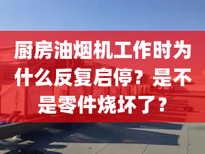 厨房油烟机工作时为什么反复启停？是不是零件烧坏了？