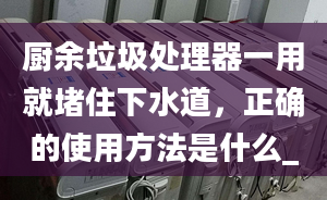 厨余垃圾处理器一用就堵住下水道，正确的使用方法是什么_