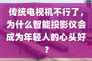 传统电视机不行了，为什么智能投影仪会成为年轻人的心头好？