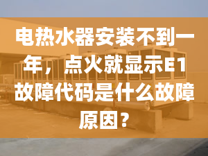 电热水器安装不到一年，点火就显示E1故障代码是什么故障原因？