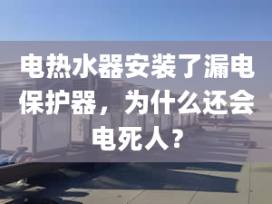 电热水器安装了漏电保护器，为什么还会电死人？