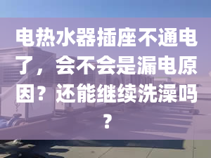 电热水器插座不通电了，会不会是漏电原因？还能继续洗澡吗？