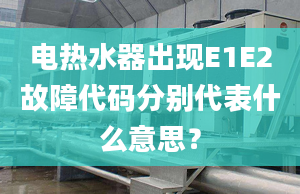 电热水器出现E1E2故障代码分别代表什么意思？