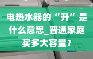 电热水器的“升”是什么意思_普通家庭买多大容量？