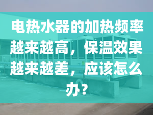 电热水器的加热频率越来越高，保温效果越来越差，应该怎么办？