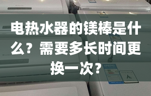 电热水器的镁棒是什么？需要多长时间更换一次？