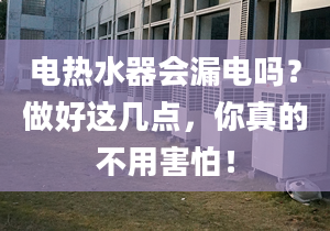 电热水器会漏电吗？做好这几点，你真的不用害怕！