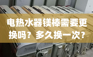 电热水器镁棒需要更换吗？多久换一次？