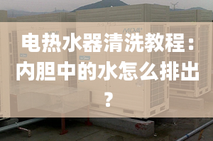 电热水器清洗教程：内胆中的水怎么排出？