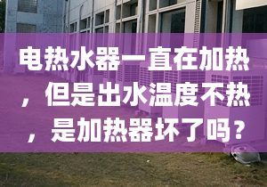 电热水器一直在加热，但是出水温度不热，是加热器坏了吗？