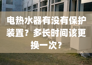 电热水器有没有保护装置？多长时间该更换一次？