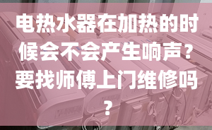 电热水器在加热的时候会不会产生响声？要找师傅上门维修吗？