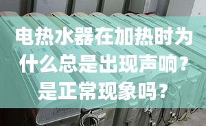 电热水器在加热时为什么总是出现声响？是正常现象吗？