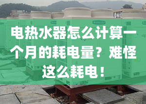 电热水器怎么计算一个月的耗电量？难怪这么耗电！