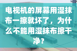 电视机的屏幕用湿抹布一擦就坏了，为什么不能用湿抹布擦干净？