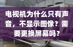 电视机为什么只有声音，不显示图像？需要更换屏幕吗？