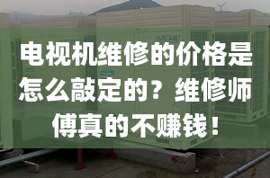 电视机维修的价格是怎么敲定的？维修师傅真的不赚钱！