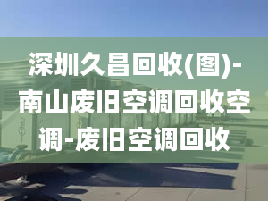 深圳久昌回收(图)-南山废旧空调回收空调-废旧空调回收