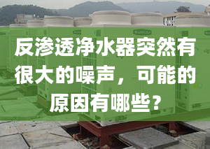 反渗透净水器突然有很大的噪声，可能的原因有哪些？