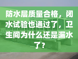 防水层质量合格，闭水试验也通过了，卫生间为什么还是漏水了？