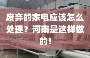 废弃的家电应该怎么处理？河南是这样做的！