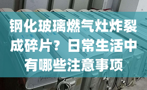 钢化玻璃燃气灶炸裂成碎片？日常生活中有哪些注意事项