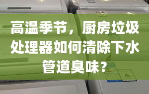 高温季节，厨房垃圾处理器如何清除下水管道臭味？