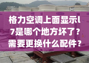 格力空调上面显示l7是哪个地方坏了？需要更换什么配件？