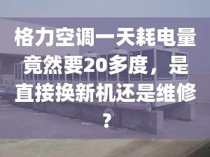 格力空调一天耗电量竟然要20多度，是直接换新机还是维修？