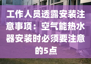 工作人员透露安装注意事项：空气能热水器安装时必须要注意的5点